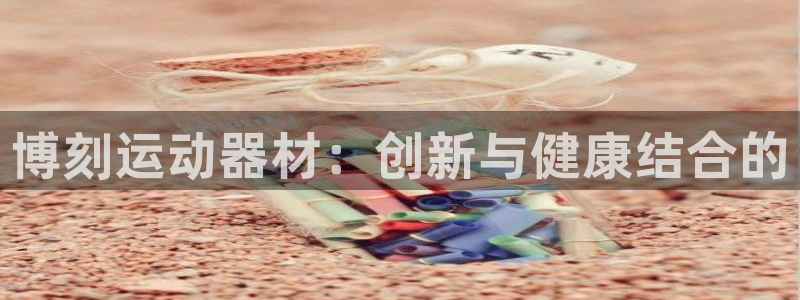 fb体育招商电话号码查询:博刻运动器材:创新与健康结合的